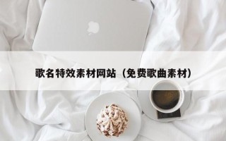 固原歌名特效素材网站（免费歌曲素材）